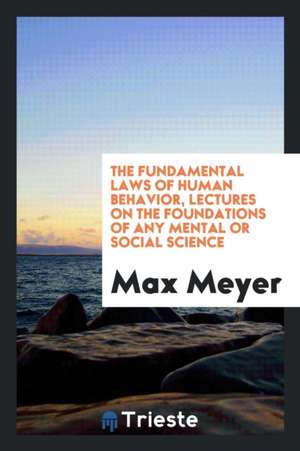 The Fundamental Laws of Human Behavior, Lectures on the Foundations of Any Mental or Social Science de Max Meyer