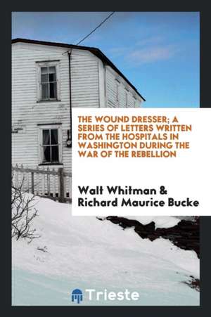 The Wound Dresser; A Series of Letters Written from the Hospitals in Washington During the War of the Rebellion de Walt Whitman