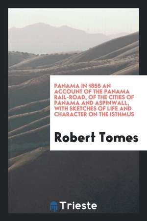 Panama in 1855 an Account of the Panama Rail-Road, of the Cities of Panama and Aspinwall, with Sketches of Life and Character on the Isthmus de Robert Tomes