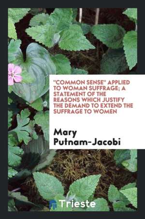 Common Sense Applied to Woman Suffrage; A Statement of the Reasons Which Justify the Demand to Extend the Suffrage to Women de Mary Putnam-Jacobi