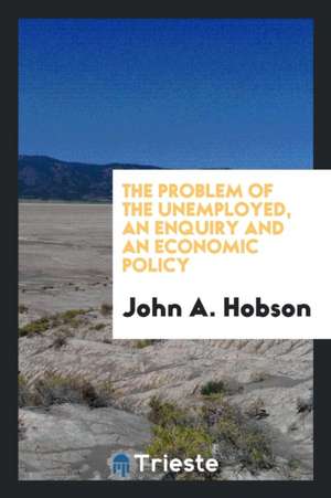 The Problem of the Unemployed, an Enquiry and an Economic Policy de J. A. Hobson