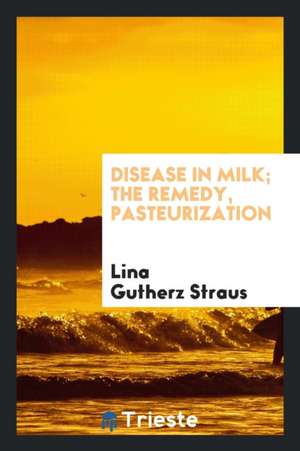 Disease in Milk; The Remedy, Pasteurization de Lina Gutherz Straus