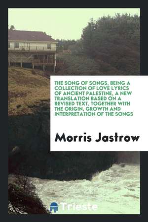 The Song of Songs, Being a Collection of Love Lyrics of Ancient Palestine, a New Translation Based on a Revised Text, Together with the Origin, Growth de Morris Jastrow