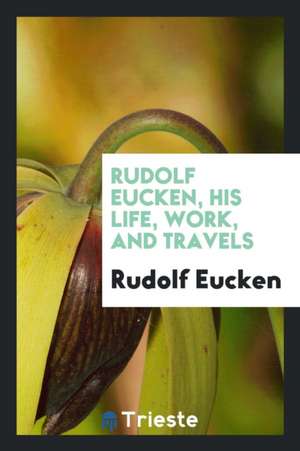 Rudolf Eucken, His Life, Work, and Travels de Rudolf Eucken