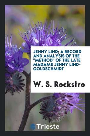 Jenny Lind; A Record and Analysis of the Method of the Late Madame Jenny Lind-Goldschmidt de W. S. Rockstro