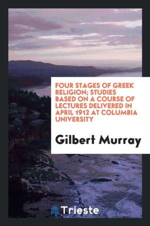 Four Stages of Greek Religion; Studies Based on a Course of Lectures Delivered in April 1912 at Columbia University de Gilbert Murray