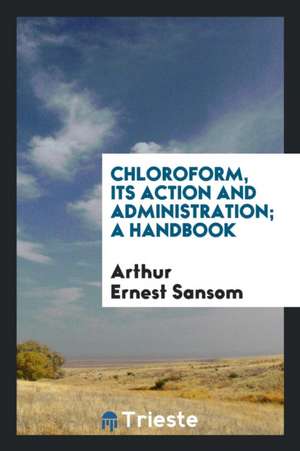 Chloroform, Its Action and Administration; A Handbook de Arthur Ernest Sansom