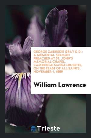 George Zabriskie Gray, D.D.: A Memorial Sermon Preached at St. John's ... de William Lawrence