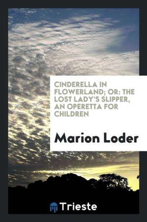 Cinderella in Flowerland; Or, the Lost Lady's Slipper: Operetta for Children de Marion Loder