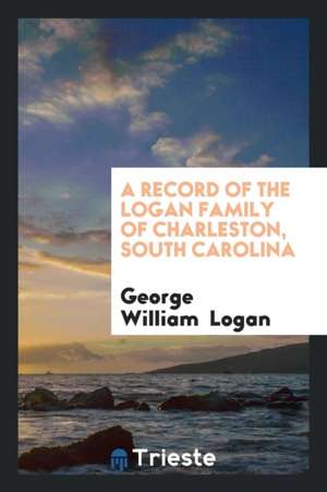 A Record of the Logan Family of Charleston, South Carolina de George William Logan