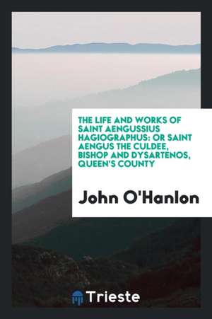 The Life and Works of Saint Aengussius Hagiographus: Or Saint Aengus the Culdee, Bishop and ... de John O'Hanlon