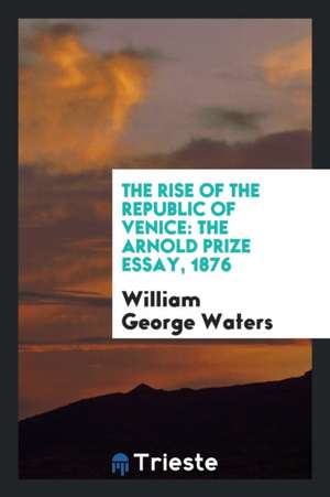 The Rise of the Republic of Venice: The Arnold Prize Essay, 1876 de William George Waters