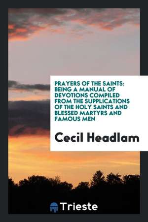 Prayers of the Saints: Being a Manual of Devotions Compiled from the Supplications of the Holy Saints and Blessed Martyrs and Famous Men de Cecil Headlam