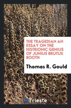 The Tragedian an Essay on the Histrionic Genius of Junius Brutus Booth de Thomas R. Gould