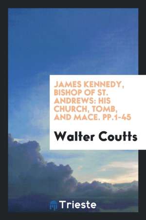 James Kennedy, Bishop of St. Andrews: His Church, Tomb, and Mace de Walter Coutts