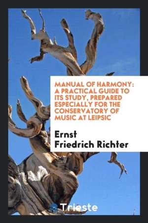 Manual of Harmony: A Practical Guide to Its Study, Prepared Especially for the Conservatory of Music at Leipsic; Translated from the Late de Ernst Friedrich Richter