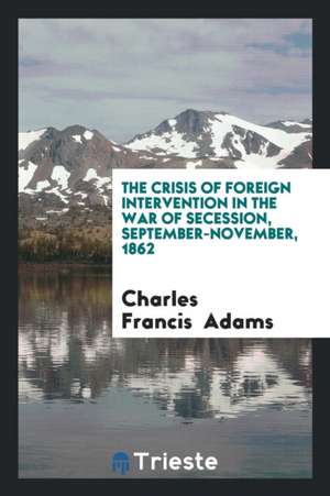 The Crisis of Foreign Intervention in the War of Secession, September ... de Charles Francis Adams