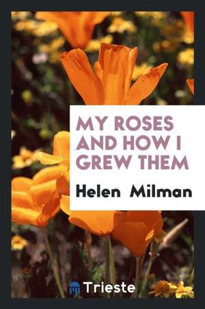 My Roses and How I Grew Them de Helen Milman