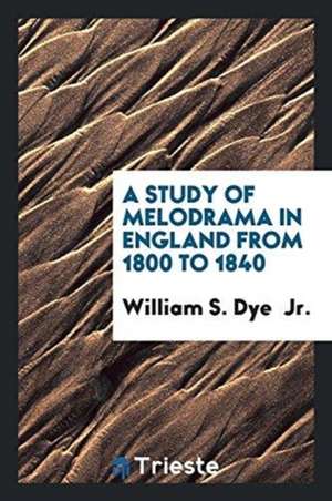 A Study of Melodrama in England from 1800 to 1840 ... de William S. Dye