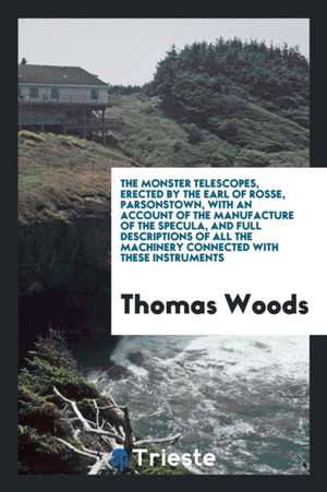 The Monster Telescopes: Erected by the Earl of Rosse, Parsonstown, with an Account of the ... de Thomas Woods