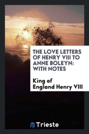 The Love Letters of Henry VIII to Anne Boleyn: With Notes de King Of England Henry VIII