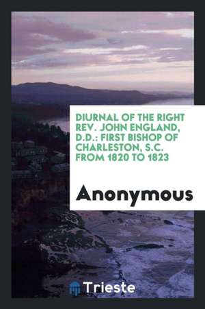 Diurnal of the Right Rev. John England, D.D.: First Bishop of Charleston, S.C. from 1820 to 1823 de Anonymous