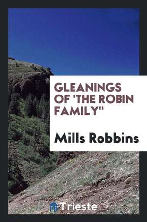 Gleanings of 'the Robin Family' by a Robin [m. Robbins]. Private Ed. [with ... de Mills Robbins