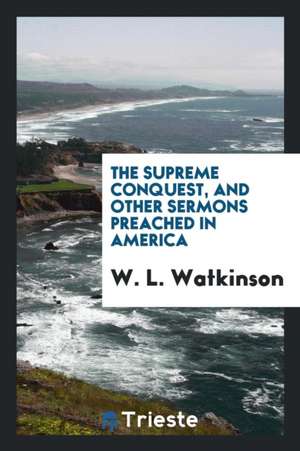 The Supreme Conquest, and Other Sermons Preached in America de W. L. Watkinson