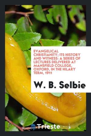 Evangelical Christianity: Its History and Witness: A Series of Lectures Delivered at Mansfield College, Oxford, in the Hilary Term, 1911 de W. B. Selbie