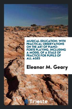 Musical Education: With Practical Observations on the Art of Piano-Forte Playing de Eleanor M. Geary