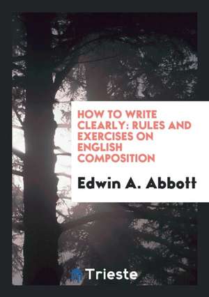 How to Write Clearly: Rules and Exercises on English Composition de Rev Edwin a. Abbott