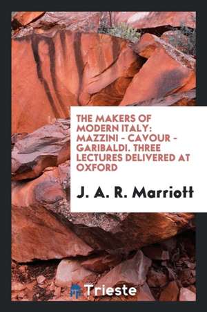 The Makers of Modern Italy: Mazzini, Cavour, Garibaldi. Three Lectures Delivered at Oxford de J. A. R. Marriott