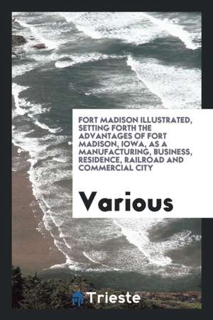 Fort Madison Illustrated: Setting Forth the Advantages of Fort Madison, Iowa, as a Manufacturing ... de Various