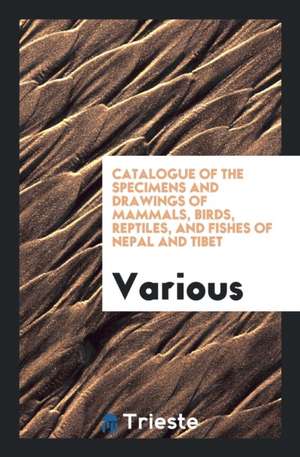 Catalogue of the Specimens and Drawings of Mammals, Birds, Reptiles, and ... de Various