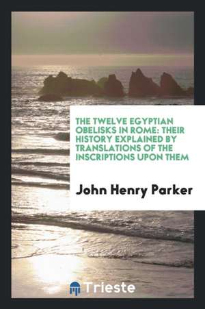 The Twelve Egyptian Obelisks in Rome: Their History Explained by Translations of the ... de John Henry Parker