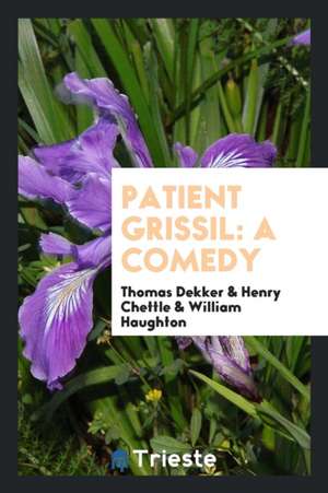 Patient Grissil: A Comedy by T. Dekker, H. Chettle and W. Haughton. Repr ... de Thomas Dekker