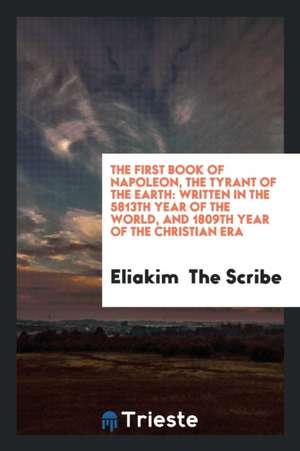 The First Book of Napoleon, the Tyrant of the Earth: Written in the 5813th Year of the World ... de Eliakim The Scribe