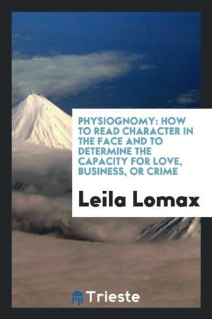 Physiognomy: How to Read Character in the Face and to Determine the Capacity ... de Leila Lomax