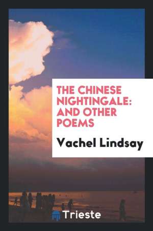 The Chinese Nightingale: And Other Poems de Vachel Lindsay