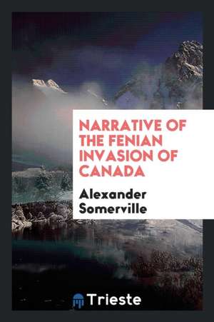 Narrative of the Fenian Invasion of Canada: With a Map of the Fields of Combat, at Limestone Ridge de Alexander Somerville