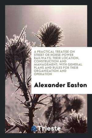 A Practical Treatise on Street or Horse-Power Railways: With General Plans and Rules for Their ... de Alexander Easton