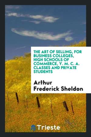 The Art of Selling, for Business Colleges, High Schools of Commerce, Y. M. C ... de Arthur Frederick Sheldon