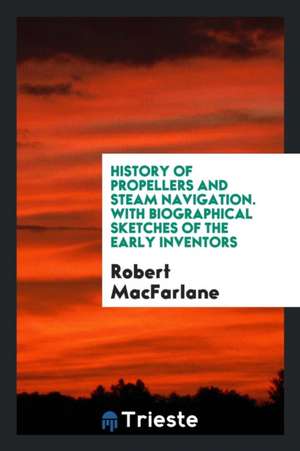 History of Propellers and Steam Navigation: With Biographical Sketches of the Early Inventors de Robert MacFarlane