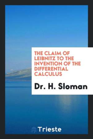 The Claim of Leibnitz to the Invention of the Differential Calculus, Tr ... de Dr H. Sloman