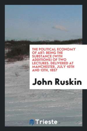 The Political Economy of Art: Being the Substance (with Additions) of Two ... de John Ruskin