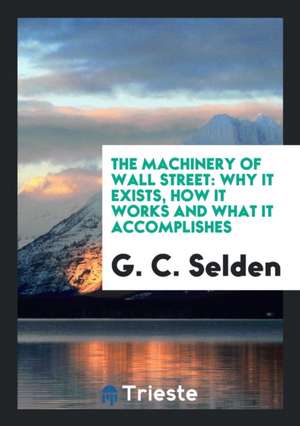 The Machinery of Wall Street: Why It Exists, How It Works and What It ... de G. C. Selden