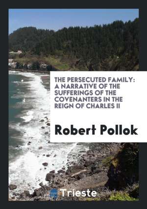 The Persecuted Family: A Narrative of the Sufferings of the Covenanters in the Reign of Charles II de Robert Pollok