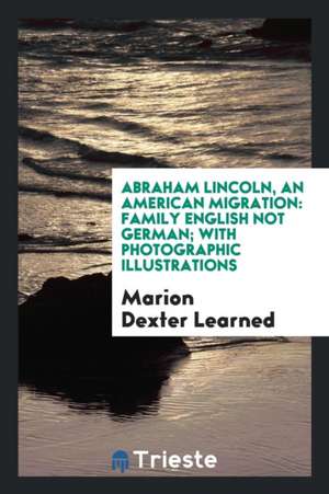 Abraham Lincoln, an American Migration: Family English Not German; With Photographic Illustrations de Marion Dexter Learned