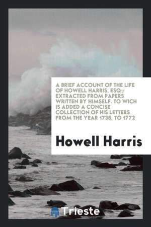 A Brief Account of the Life of Howell Harris, Esq;: Extracted from Papers Written by Himself. to ... de Howell Harris