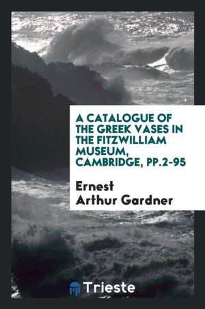 A Catalogue of the Greek Vases in the Fitzwilliam Museum, Cambridge, Pp.2-95 de Ernest Arthur Gardner